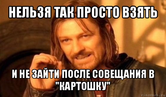 нельзя так просто взять и не зайти после совещания в "картошку", Мем Нельзя просто так взять и (Боромир мем)