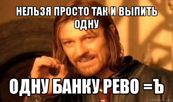 нельзя просто так и выпить одну одну банку рево =ъ, Мем Нельзя просто так взять и (Боромир мем)