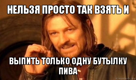 нельзя просто так взять и выпить только одну бутылку пива, Мем Нельзя просто так взять и (Боромир мем)