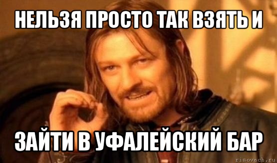 нельзя просто так взять и зайти в уфалейский бар, Мем Нельзя просто так взять и (Боромир мем)