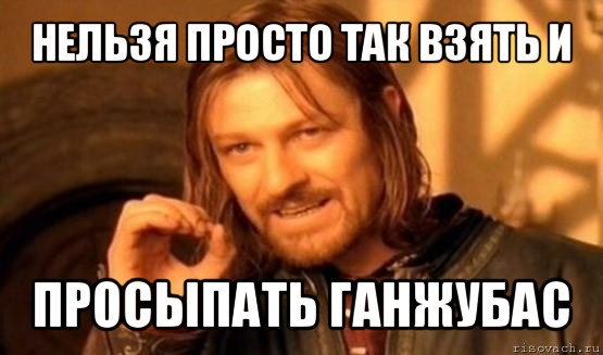 нельзя просто так взять и просыпать ганжубас, Мем Нельзя просто так взять и (Боромир мем)