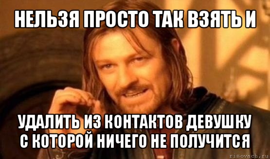 нельзя просто так взять и удалить из контактов девушку с которой ничего не получится, Мем Нельзя просто так взять и (Боромир мем)