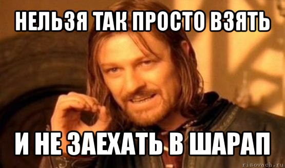 нельзя так просто взять и не заехать в шарап, Мем Нельзя просто так взять и (Боромир мем)