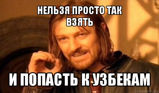 нельзя просто так
взять и попасть к узбекам, Мем Нельзя просто так взять и (Боромир мем)