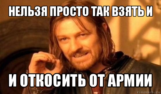 нельзя просто так взять и и откосить от армии, Мем Нельзя просто так взять и (Боромир мем)