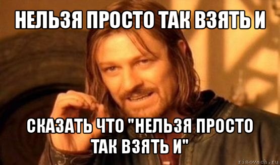 нельзя просто так взять и сказать что "нельзя просто так взять и", Мем Нельзя просто так взять и (Боромир мем)