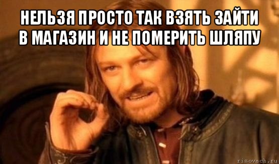 нельзя просто так взять зайти в магазин и не померить шляпу , Мем Нельзя просто так взять и (Боромир мем)