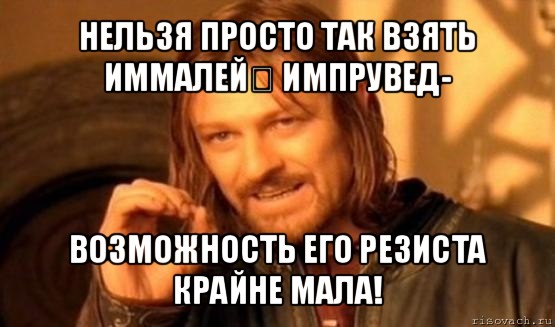 нельзя просто так взять иммалей импрувед- возможность его резиста крайне мала!, Мем Нельзя просто так взять и (Боромир мем)