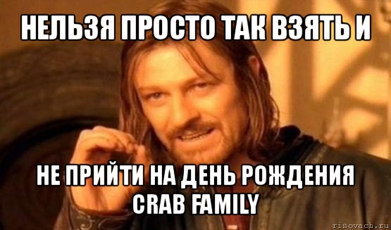 нельзя просто так взять и не прийти на день рождения crab family, Мем Нельзя просто так взять и (Боромир мем)