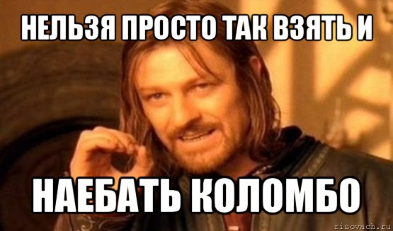 нельзя просто так взять и наебать коломбо, Мем Нельзя просто так взять и (Боромир мем)