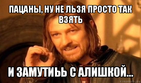 пацаны, ну не льзя просто так взять и замутиьь с алишкой..., Мем Нельзя просто так взять и (Боромир мем)