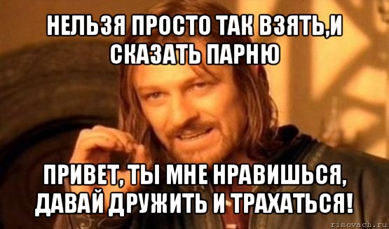 нельзя просто так взять,и сказать парню привет, ты мне нравишься, давай дружить и трахаться!, Мем Нельзя просто так взять и (Боромир мем)