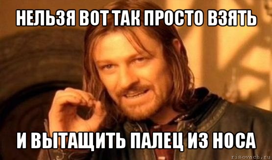 нельзя вот так просто взять и вытащить палец из носа, Мем Нельзя просто так взять и (Боромир мем)