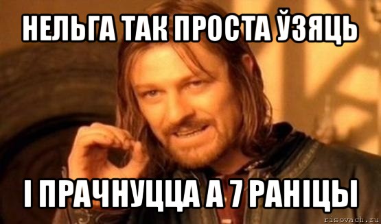 нельга так проста ўзяць і прачнуцца а 7 раніцы, Мем Нельзя просто так взять и (Боромир мем)