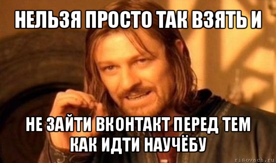 нельзя просто так взять и не зайти вконтакт перед тем как идти научёбу, Мем Нельзя просто так взять и (Боромир мем)