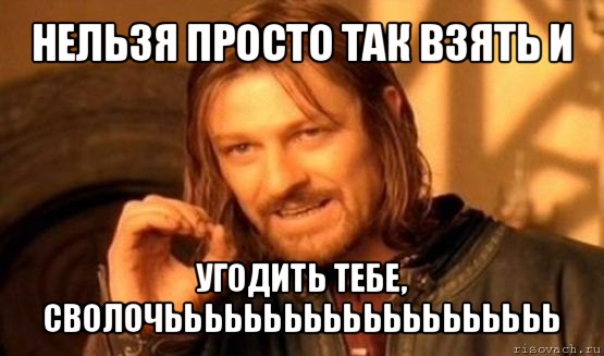 нельзя просто так взять и угодить тебе, сволочьььььььььььььььььььь, Мем Нельзя просто так взять и (Боромир мем)