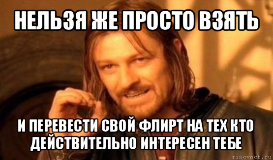 нельзя же просто взять и перевести свой флирт на тех кто действительно интересен тебе, Мем Нельзя просто так взять и (Боромир мем)