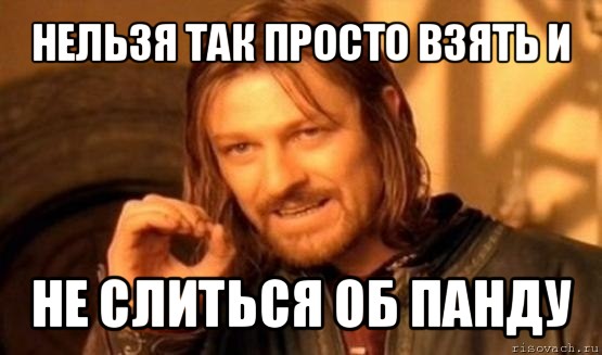 нельзя так просто взять и не слиться об панду, Мем Нельзя просто так взять и (Боромир мем)