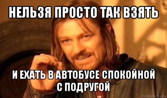 нельзя просто так взять и ехать в автобусе спокойной с подругой, Мем Нельзя просто так взять и (Боромир мем)