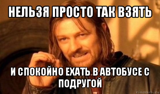 нельзя просто так взять и спокойно ехать в автобусе с подругой, Мем Нельзя просто так взять и (Боромир мем)