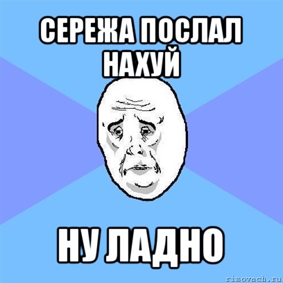 сережа послал нахуй ну ладно, Мем Okay face