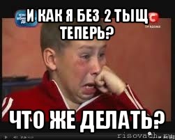 и как я без 2 тыщ теперь? что же делать?