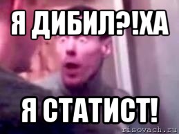 я дибил?!ха я статист!