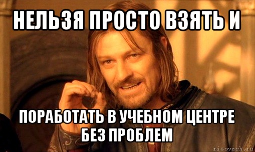 нельзя просто взять и поработать в учебном центре без проблем, Мем Нельзя просто так взять и (Боромир мем)