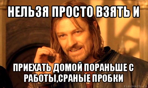 нельзя просто взять и приехать домой пораньше с работы,сраные пробки, Мем Нельзя просто так взять и (Боромир мем)