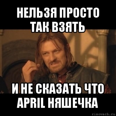 нельзя просто так взять и не сказать что april няшечка, Мем Нельзя просто взять