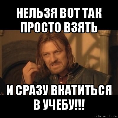 нельзя вот так просто взять и сразу вкатиться в учебу!!!, Мем Нельзя просто взять