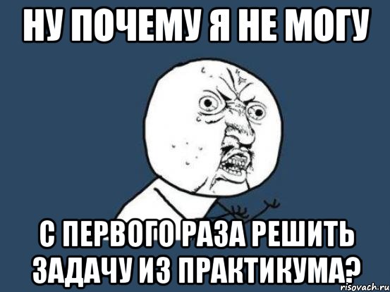 ну почему я не могу с первого раза решить задачу из практикума?, Мем Ну почему