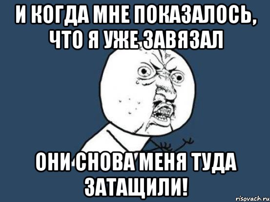 Только но они. Они затащили меня обратно. И когда мне показалось что я. И только я подумал что завязал. И когда мне показалось что я уже завязал они снова меня туда затащили.