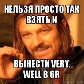 нельзя просто так взять и вынести very. well в 6r, Мем Нельзя просто так взять и (Боромир мем)