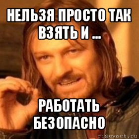 нельзя просто так взять и ... работать безопасно, Мем Нельзя просто так взять и (Боромир мем)