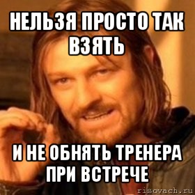 нельзя просто так взять и не обнять тренера при встрече, Мем Нельзя просто так взять и (Боромир мем)