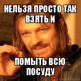 нельзя просто так взять и помыть всю посуду, Мем Нельзя просто так взять и (Боромир мем)