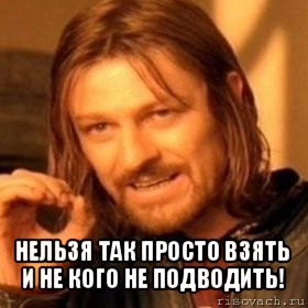  нельзя так просто взять и не кого не подводить!, Мем Нельзя просто так взять и (Боромир мем)