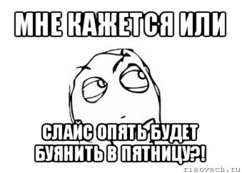 мне кажется или слайс опять будет буянить в пятницу?!, Мем Мне кажется или