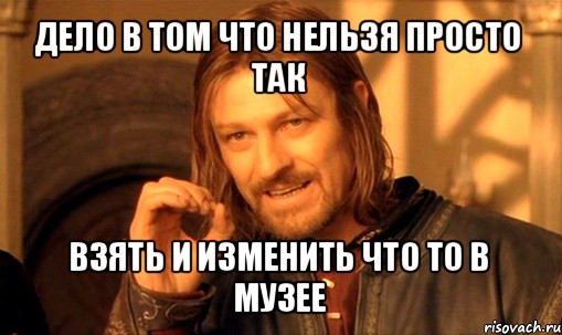 дело в том что нельзя просто так взять и изменить что то в музее, Мем Нельзя просто так взять и (Боромир мем)