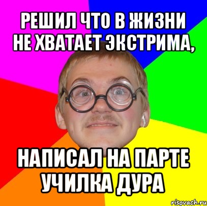 решил что в жизни не хватает экстрима, написал на парте училка дура, Мем Типичный ботан