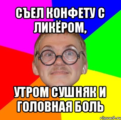 съел конфету с ликёром, утром сушняк и головная боль, Мем Типичный ботан