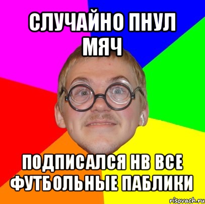 случайно пнул мяч подписался нв все футбольные паблики, Мем Типичный ботан