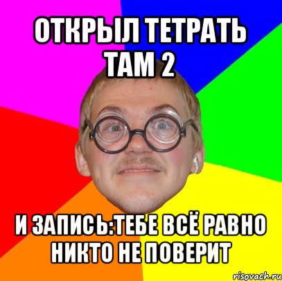 открыл тетрать там 2 и запись:тебе всё равно никто не поверит, Мем Типичный ботан