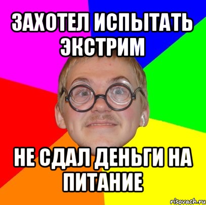 захотел испытать экстрим не сдал деньги на питание, Мем Типичный ботан