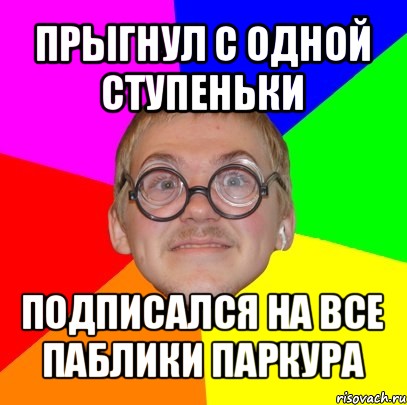 прыгнул с одной ступеньки подписался на все паблики паркура, Мем Типичный ботан