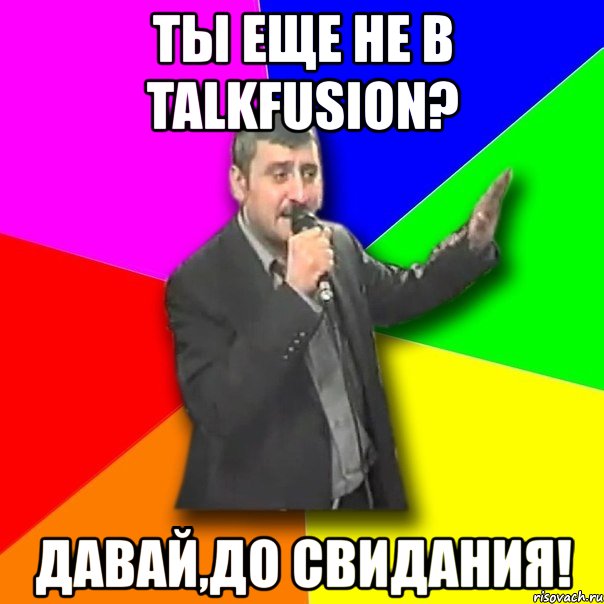 ты еще не в talkfusion? давай,до свидания!