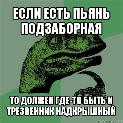 если есть пьянь подзаборная то должен где-то быть и трезвенник надкрышный, Мем Филосораптор