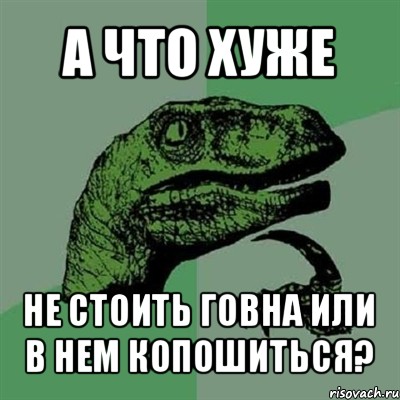 а что хуже не стоить говна или в нем копошиться?, Мем Филосораптор