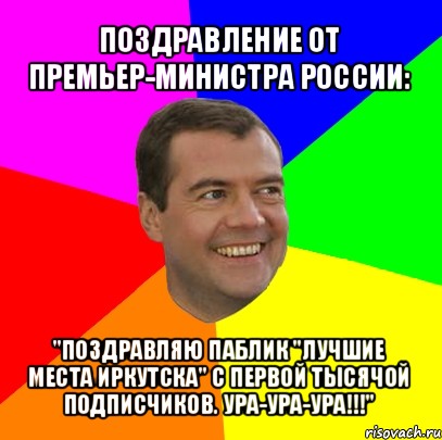 поздравление от премьер-министра россии: "поздравляю паблик "лучшие места иркутска" с первой тысячой подписчиков. ура-ура-ура!!!"